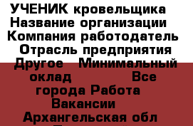 УЧЕНИК кровельщика › Название организации ­ Компания-работодатель › Отрасль предприятия ­ Другое › Минимальный оклад ­ 20 000 - Все города Работа » Вакансии   . Архангельская обл.,Пинежский 